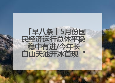 早八条丨5月份国民经济运行总体平稳 稳中有进/今年长白山天池开冰首现“文武双全”奇观
