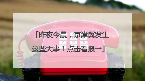 昨夜今晨，京津冀发生这些大事！点击看报→
