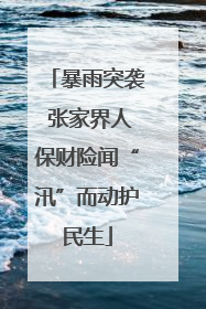 暴雨突袭 张家界人保财险闻“汛”而动护民生
