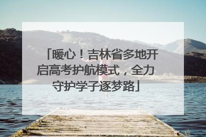 暖心！吉林省多地开启高考护航模式，全力守护学子逐梦路