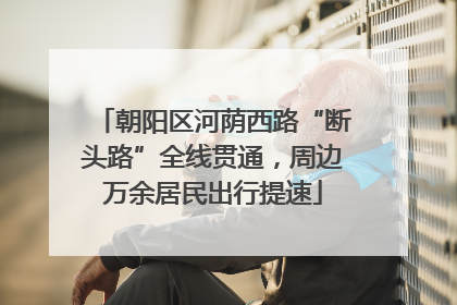 朝阳区河荫西路“断头路”全线贯通，周边万余居民出行提速