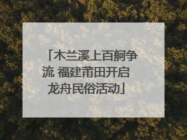 木兰溪上百舸争流 福建莆田开启龙舟民俗活动