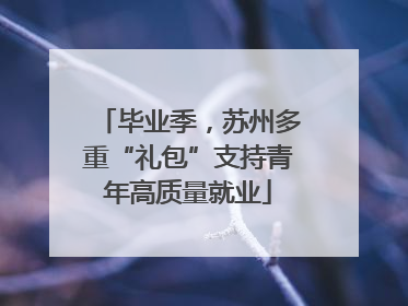 毕业季，苏州多重“礼包”支持青年高质量就业