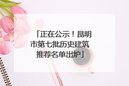 正在公示！昆明市第七批历史建筑推荐名单出炉