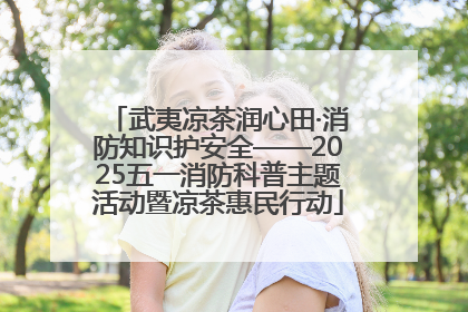 武夷凉茶润心田·消防知识护安全——2025五一消防科普主题活动暨凉茶惠民行动