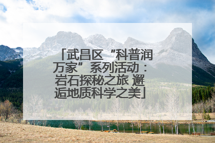 武昌区“科普润万家”系列活动：岩石探秘之旅 邂逅地质科学之美