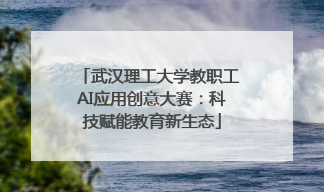武汉理工大学教职工AI应用创意大赛：科技赋能教育新生态