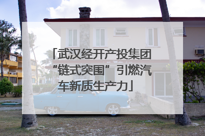 武汉经开产投集团“链式突围”引燃汽车新质生产力