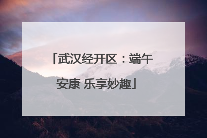 武汉经开区：端午安康 乐享妙趣