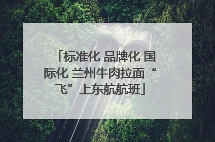 标准化 品牌化 国际化 兰州牛肉拉面“飞”上东航航班