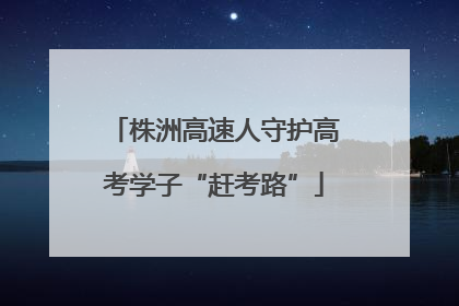 株洲高速人守护高考学子“赶考路”