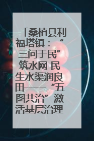 桑植县利福塔镇：“三问于民”筑水网 民生水渠润良田——“五图共治”激活基层治理新动能