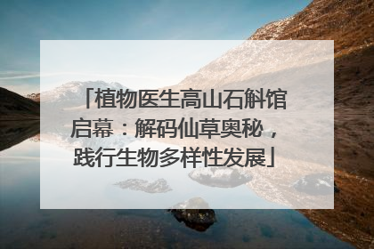 植物医生高山石斛馆启幕：解码仙草奥秘，践行生物多样性发展