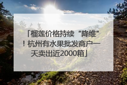 榴莲价格持续“降维”！杭州有水果批发商户一天卖出近2000箱