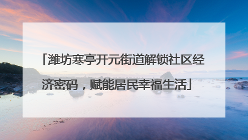 潍坊寒亭开元街道解锁社区经济密码，赋能居民幸福生活