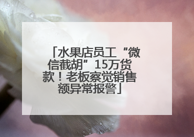 水果店员工“微信截胡”15万货款！老板察觉销售额异常报警