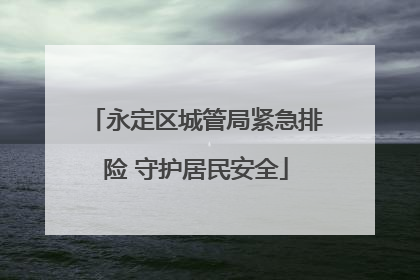 永定区城管局紧急排险 守护居民安全