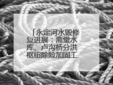 永定河水毁修复进展：斋堂水库、卢沟桥分洪枢纽除险加固工程通过验收