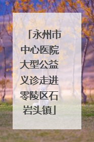 永州市中心医院大型公益义诊走进零陵区石岩头镇