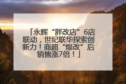 永辉“胖改店”6店联动，世纪联华探索创新力！商超“爆改”后销售涨7倍！