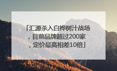 汇源杀入白桦树汁战场，目前品牌超过200家，定价最高相差10倍