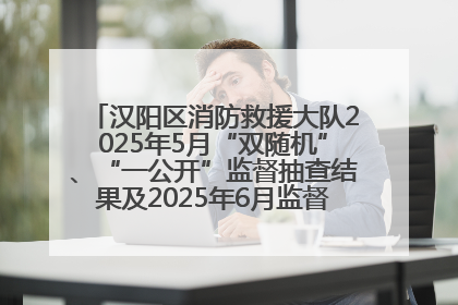 汉阳区消防救援大队2025年5月“双随机”、“一公开”监督抽查结果及2025年6月监督抽查任务公示