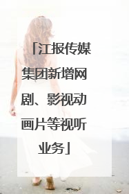江报传媒集团新增网剧、影视动画片等视听业务