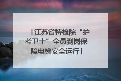 江苏省特检院“护考卫士”全员到岗保障电梯安全运行