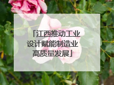 江西推动工业设计赋能制造业高质量发展