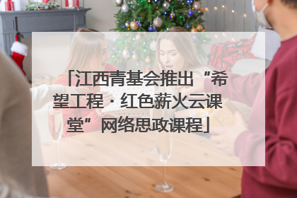 江西青基会推出“希望工程・红色薪火云课堂”网络思政课程