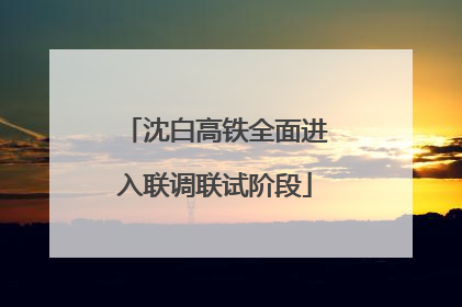 沈白高铁全面进入联调联试阶段