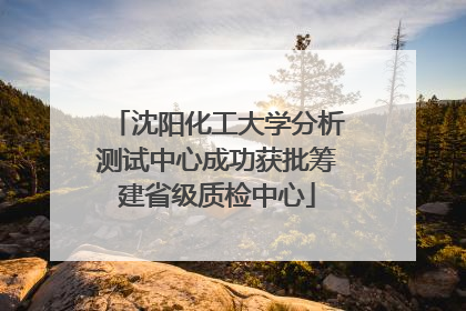 沈阳化工大学分析测试中心成功获批筹建省级质检中心