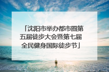 沈阳市举办都市圈第五届徒步大会暨第七届全民健身国际徒步节