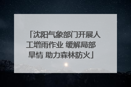 沈阳气象部门开展人工增雨作业 缓解局部旱情 助力森林防火