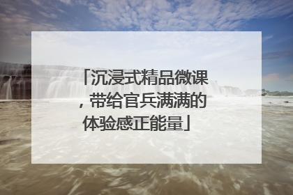 沉浸式精品微课，带给官兵满满的体验感正能量