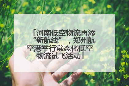 河南低空物流再添“新航线”，郑州航空港举行常态化低空物流试飞活动