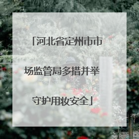 河北省定州市市场监管局多措并举守护用妆安全