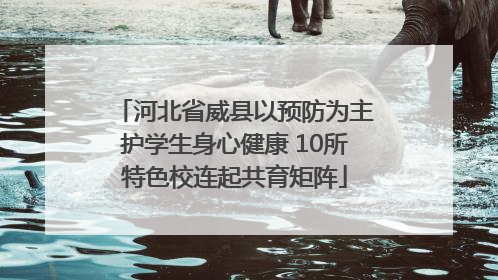 河北省威县以预防为主护学生身心健康 10所特色校连起共育矩阵