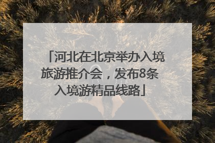 河北在北京举办入境旅游推介会，发布8条入境游精品线路