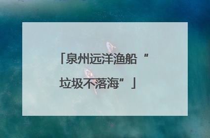 泉州远洋渔船“垃圾不落海”