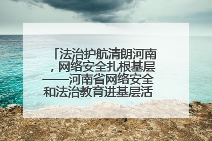 法治护航清朗河南，网络安全扎根基层——河南省网络安全和法治教育进基层活动正式启动