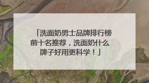洗面奶男士品牌排行榜前十名推荐，洗面奶什么牌子好用更科学！