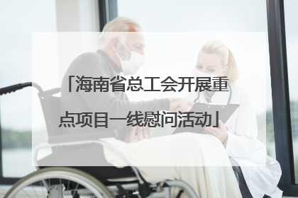 海南省总工会开展重点项目一线慰问活动