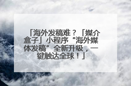 海外发稿难？「媒介盒子」小程序“海外媒体发稿”全新升级，一键触达全球！