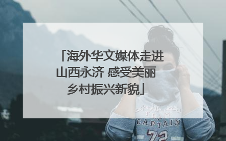 海外华文媒体走进山西永济 感受美丽乡村振兴新貌