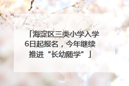 海淀区三类小学入学6日起报名，今年继续推进“长幼随学”