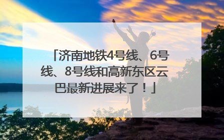 济南地铁4号线、6号线、8号线和高新东区云巴最新进展来了！