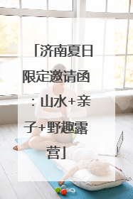 济南夏日限定邀请函：山水+亲子+野趣露营