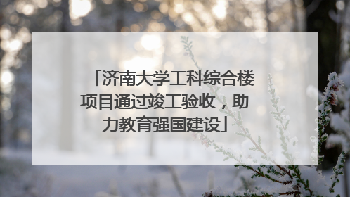 济南大学工科综合楼项目通过竣工验收，助力教育强国建设