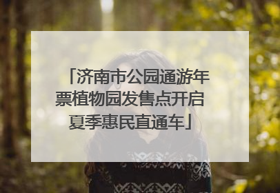 济南市公园通游年票植物园发售点开启夏季惠民直通车